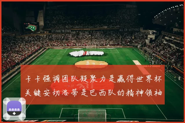 卡卡强调团队凝聚力是赢得世界杯关键安切洛蒂是巴西队的精神领袖