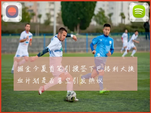 掘金今夏首笔引援签下巴格利大换血计划是否落空引发热议