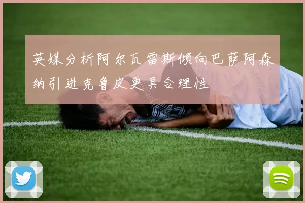 英媒分析阿尔瓦雷斯倾向巴萨阿森纳引进克鲁皮更具合理性