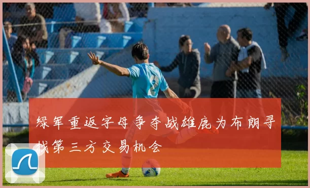 绿军重返字母争夺战雄鹿为布朗寻找第三方交易机会