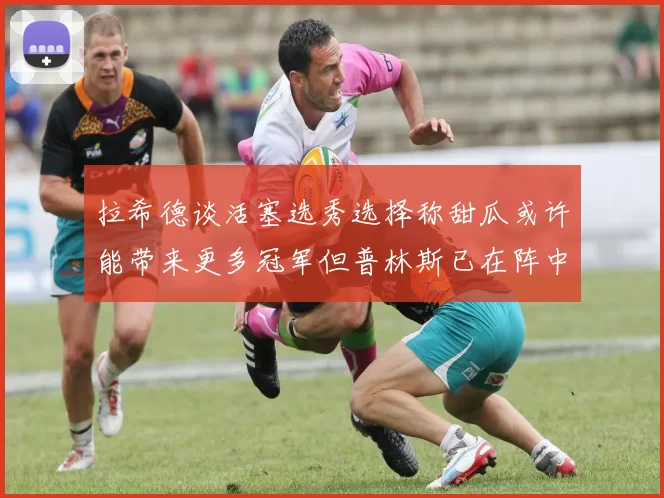 拉希德谈活塞选秀选择称甜瓜或许能带来更多冠军但普林斯已在阵中