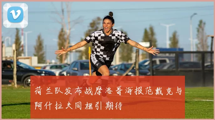 荷兰队发布战摩洛哥海报范戴克与阿什拉夫同框引期待