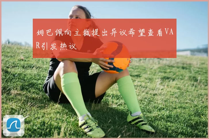 姆巴佩向主裁提出异议希望查看VAR引发热议