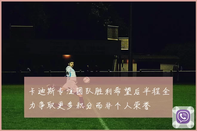 卡迪斯专注团队胜利希望后半程全力争取更多积分而非个人荣誉