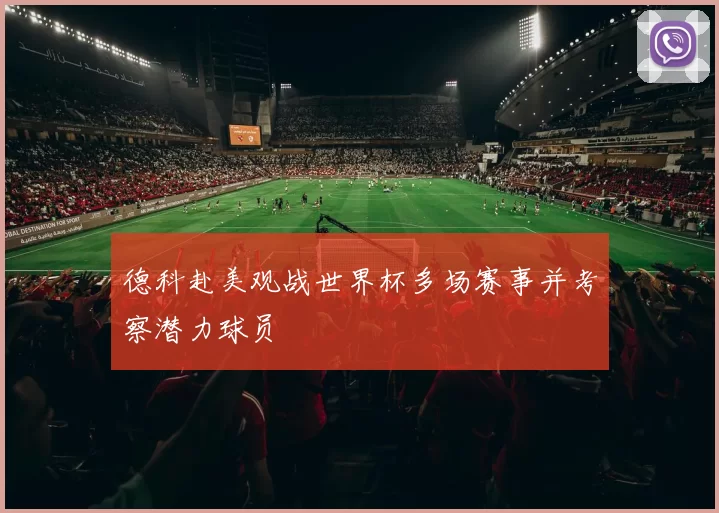 德科赴美观战世界杯多场赛事并考察潜力球员
