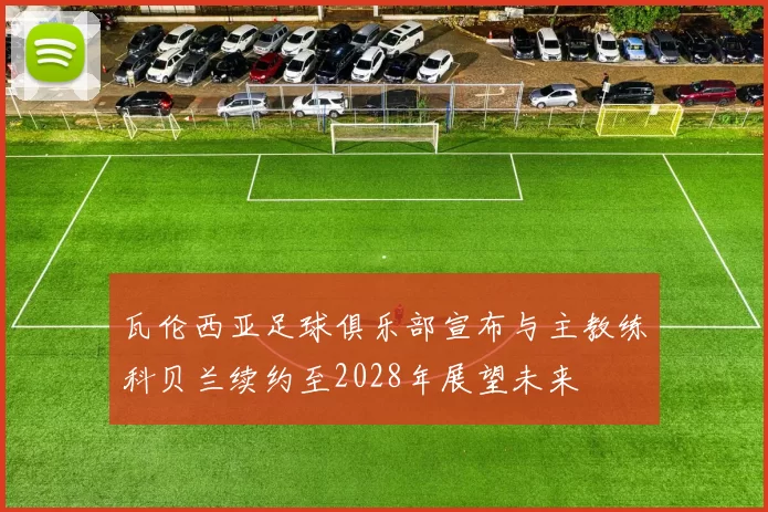 瓦伦西亚足球俱乐部宣布与主教练科贝兰续约至2028年展望未来